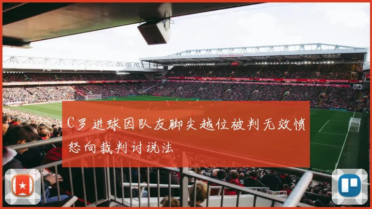 C罗进球因队友脚尖越位被判无效愤怒向裁判讨说法
