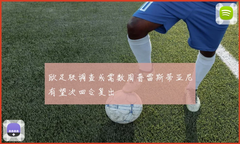 欧足联调查或需数周普雷斯蒂亚尼有望次回合复出