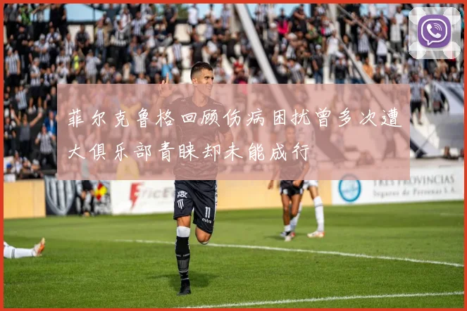 菲尔克鲁格回顾伤病困扰曾多次遭大俱乐部青睐却未能成行