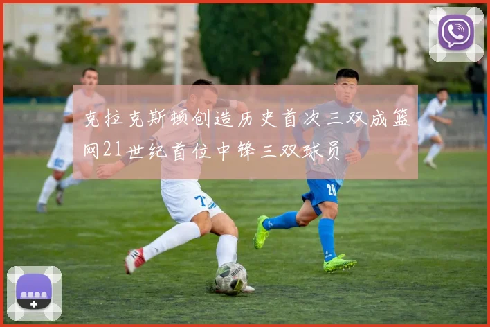 克拉克斯顿创造历史首次三双成篮网21世纪首位中锋三双球员