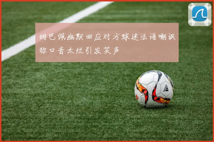 姆巴佩幽默回应对方球迷法语嘲讽称口音太烂引发笑声