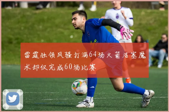 雷霆独领风骚打满64场火箭活塞魔术却仅完成60场比赛