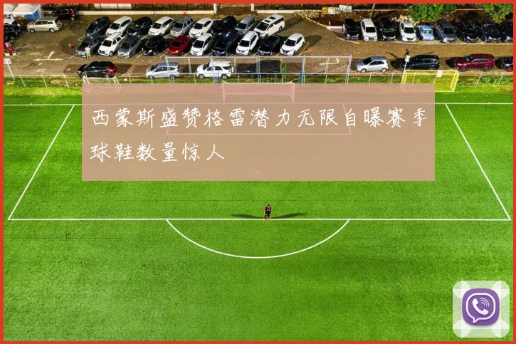 西蒙斯盛赞格雷潜力无限自曝赛季球鞋数量惊人