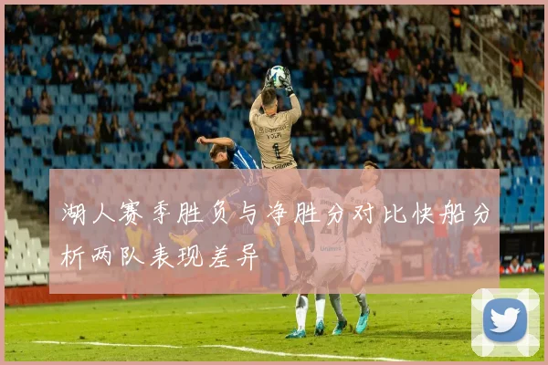 湖人赛季胜负与净胜分对比快船分析两队表现差异