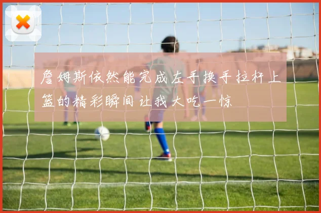 詹姆斯依然能完成左手换手拉杆上篮的精彩瞬间让我大吃一惊