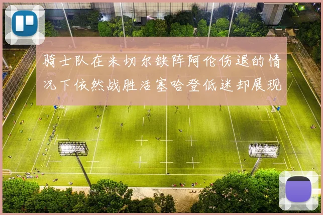 骑士队在米切尔缺阵阿伦伤退的情况下依然战胜活塞哈登低迷却展现季后赛实力