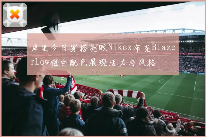 库里今日穿搭亮眼Nikex布克BlazerLow橙白配色展现活力与风格