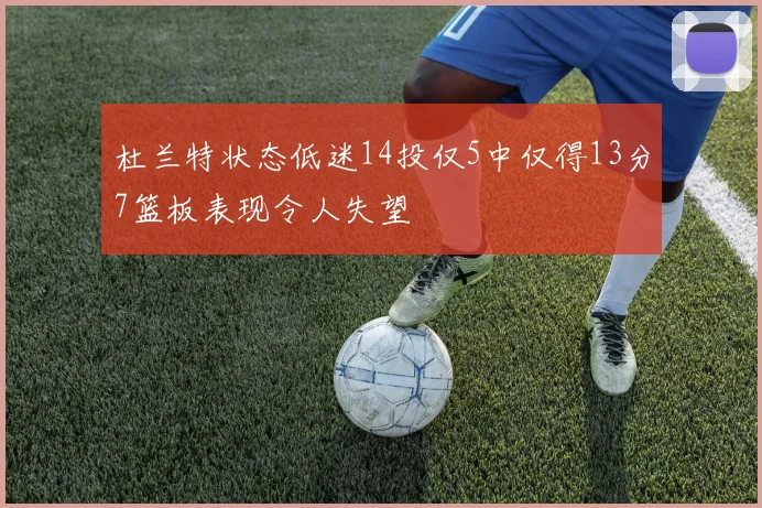 杜兰特状态低迷14投仅5中仅得13分7篮板表现令人失望