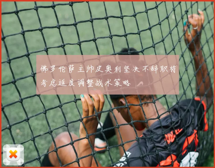 佛罗伦萨主帅皮奥利坚决不辞职将考虑适度调整战术策略