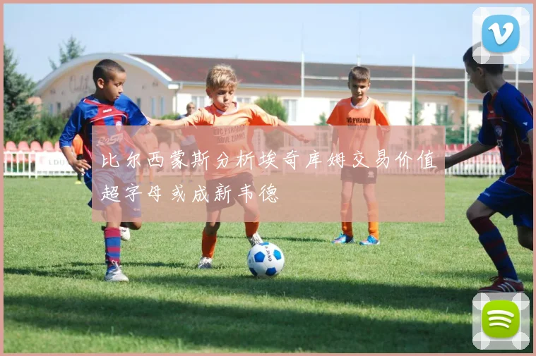 比尔西蒙斯分析埃奇库姆交易价值超字母或成新韦德