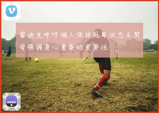 雷迪克呼吁湖人保持冠军状态东契奇强调身心兼备的重要性