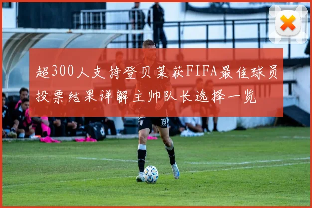 超300人支持登贝莱获FIFA最佳球员投票结果详解主帅队长选择一览