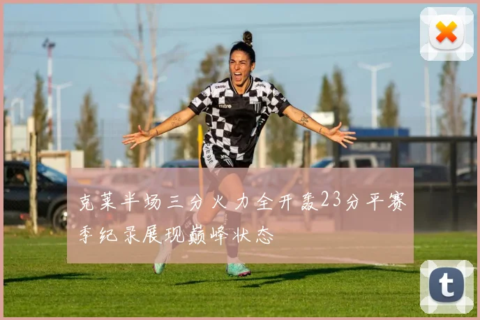 克莱半场三分火力全开轰23分平赛季纪录展现巅峰状态
