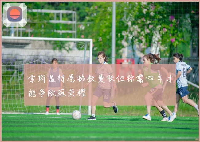 索斯盖特愿执教曼联但称需四年才能争欧冠荣耀