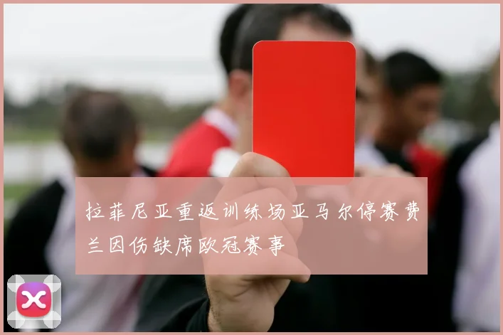拉菲尼亚重返训练场亚马尔停赛费兰因伤缺席欧冠赛事