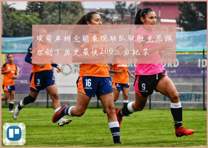 埃奇库姆全能表现助队取胜克尼佩尔创下历史最快200三分纪录