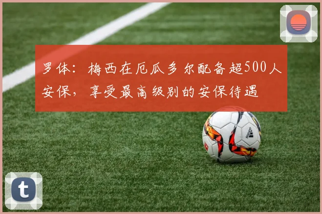 罗体：梅西在厄瓜多尔配备超500人安保，享受最高级别的安保待遇