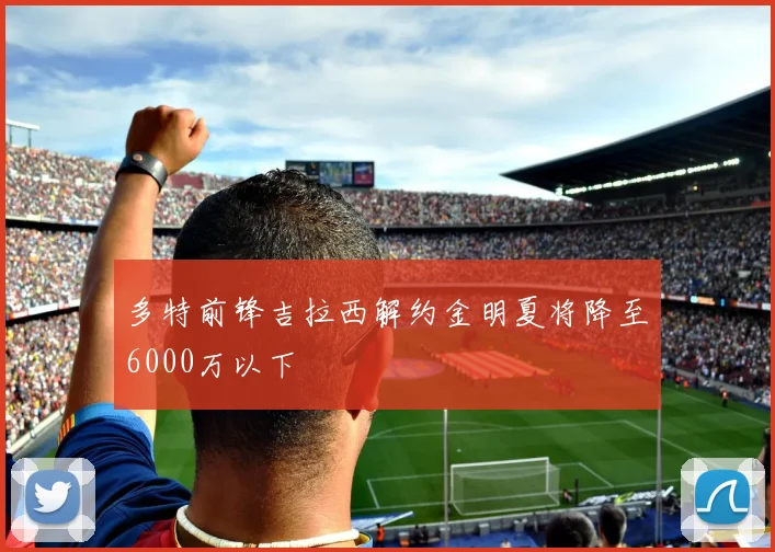 多特前锋吉拉西解约金明夏将降至6000万以下