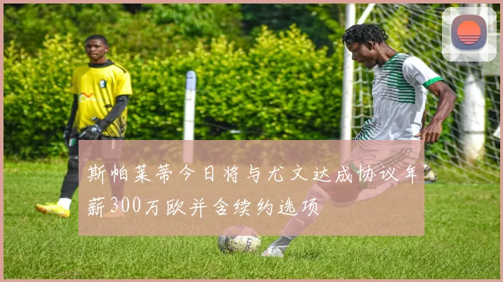 斯帕莱蒂今日将与尤文达成协议年薪300万欧并含续约选项
