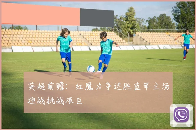 英超前瞻：红魔力争连胜蓝军主场迎战挑战艰巨