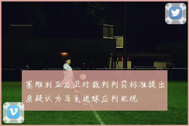 塞维利亚后卫对裁判判罚标准提出质疑认为马竞进球应判犯规