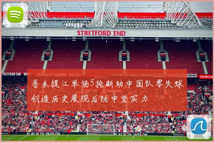 吾米提江单场5抢断助中国队零失球创造历史展现后防中坚实力