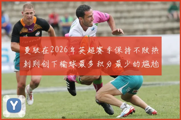 曼联在2026年英超赛季保持不败热刺则创下输球最多积分最少的尴尬纪录