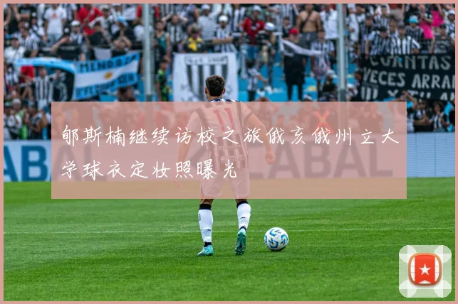 郇斯楠继续访校之旅俄亥俄州立大学球衣定妆照曝光