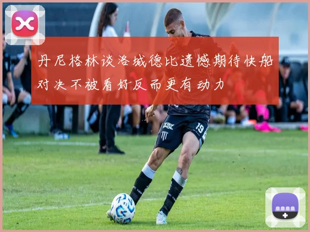 丹尼格林谈洛城德比遗憾期待快船对决不被看好反而更有动力
