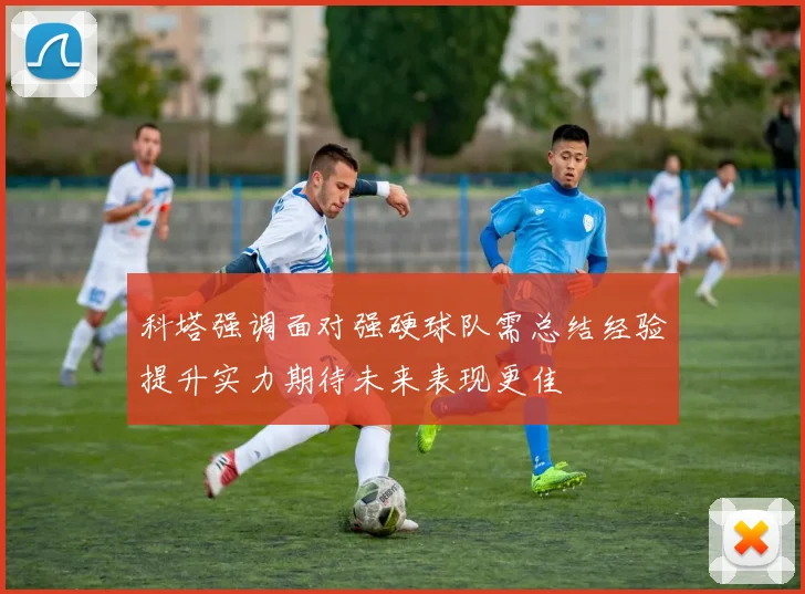 科塔强调面对强硬球队需总结经验提升实力期待未来表现更佳