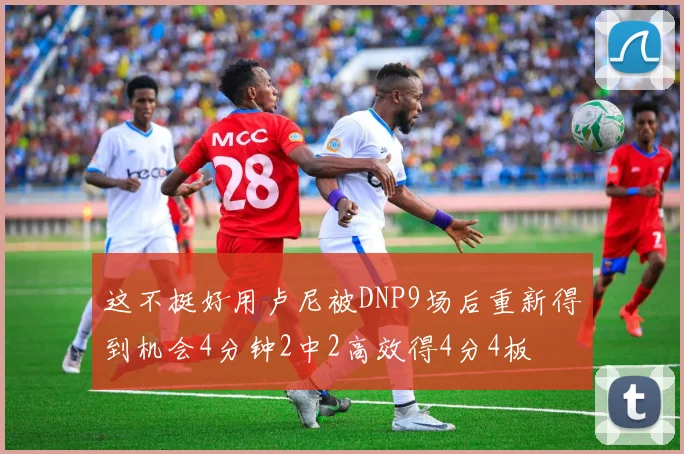 这不挺好用卢尼被DNP9场后重新得到机会4分钟2中2高效得4分4板