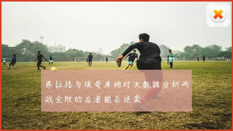 弗拉格与埃奇库姆对决数据分析两战全败的后者能否逆袭