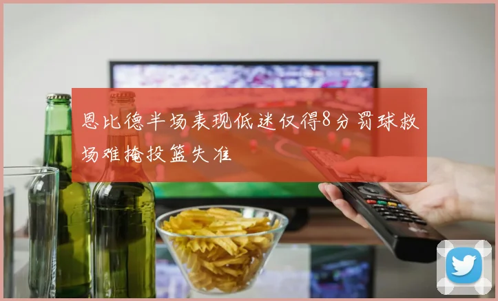 恩比德半场表现低迷仅得8分罚球救场难掩投篮失准