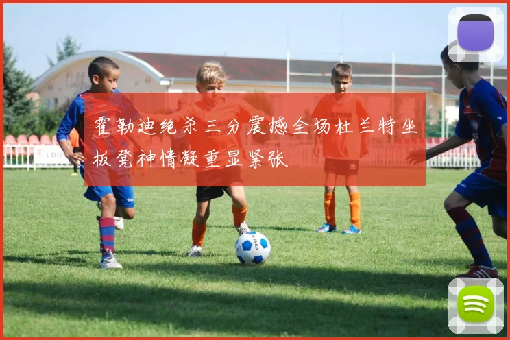 霍勒迪绝杀三分震撼全场杜兰特坐板凳神情凝重显紧张