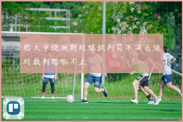 怒火中烧纳斯对球权判罚不满当场对裁判怒吼不止