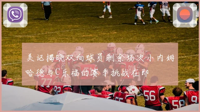 美记揭晓双向球员剩余场次小内姆哈德与C乐福的赛季挑战在即