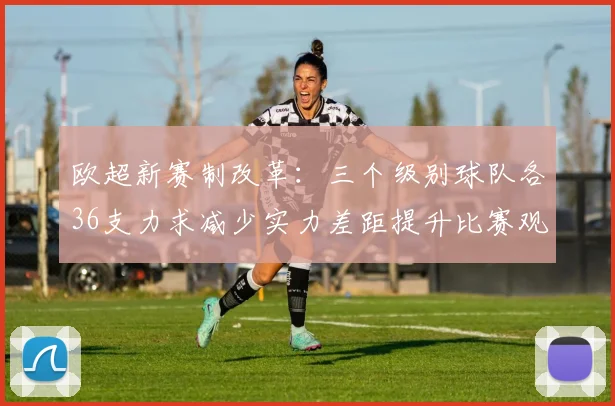 欧超新赛制改革：三个级别球队各36支力求减少实力差距提升比赛观赏性