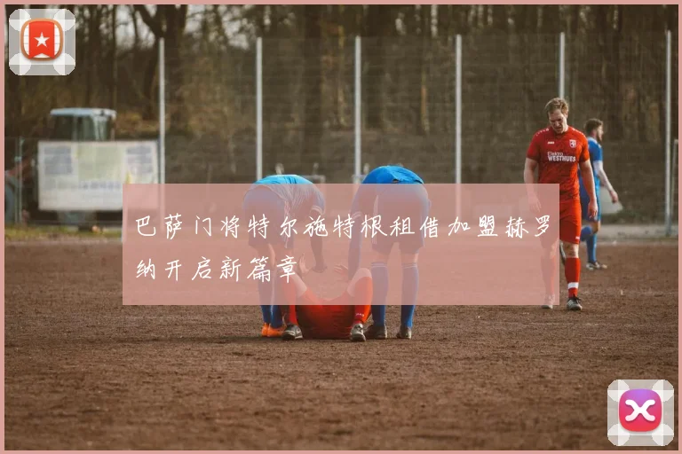 巴萨门将特尔施特根租借加盟赫罗纳开启新篇章