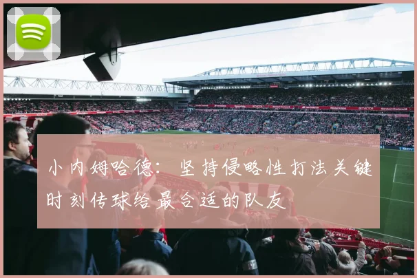 小内姆哈德：坚持侵略性打法关键时刻传球给最合适的队友