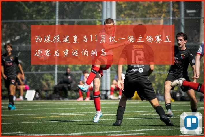 西媒报道皇马11月仅一场主场赛五连客后重返伯纳乌