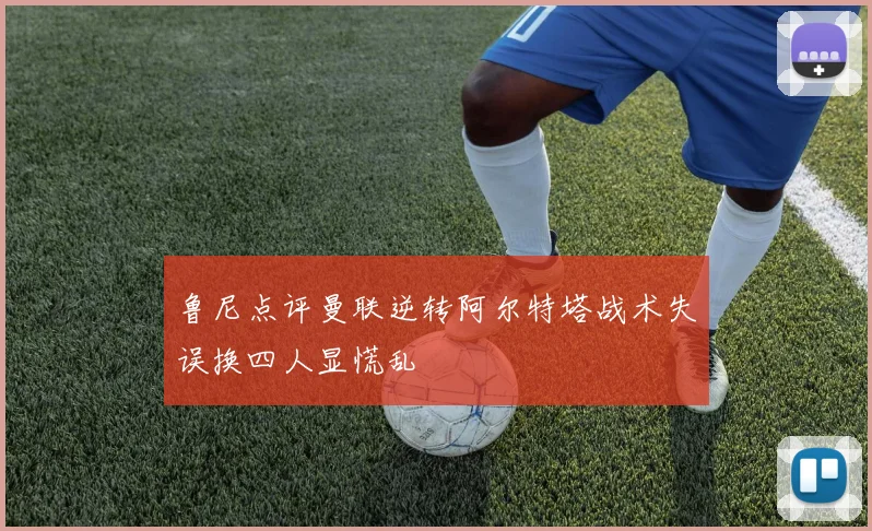 鲁尼点评曼联逆转阿尔特塔战术失误换四人显慌乱