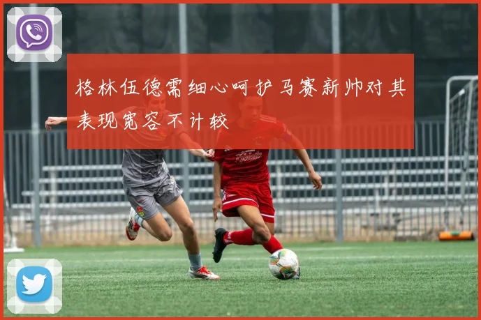 格林伍德需细心呵护马赛新帅对其表现宽容不计较
