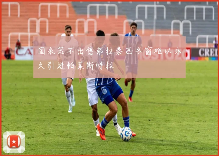 国米若不出售弗拉泰西冬窗难以永久引进帕莱斯特拉