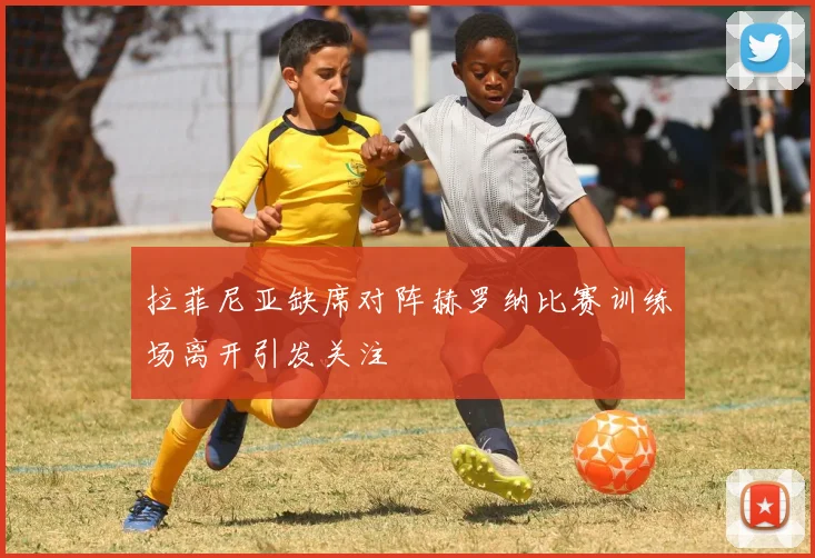 拉菲尼亚缺席对阵赫罗纳比赛训练场离开引发关注