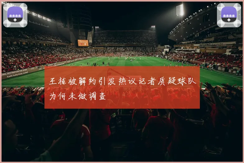 王栋被解约引发热议记者质疑球队为何未做调查