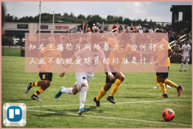 知名主播怒斥网络暴力：为何胖女人就不配被爱球员的标准是什么