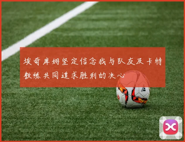 埃奇库姆坚定信念我与队友及卡特教练共同追求胜利的决心