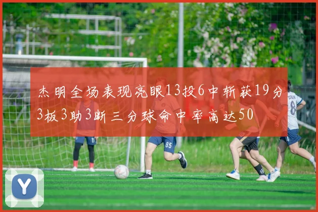 杰明全场表现亮眼13投6中斩获19分3板3助3断三分球命中率高达50