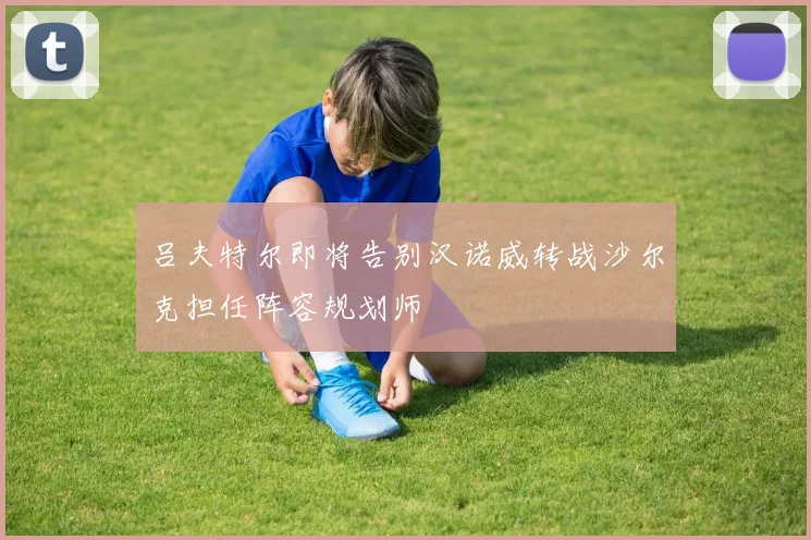 吕夫特尔即将告别汉诺威转战沙尔克担任阵容规划师