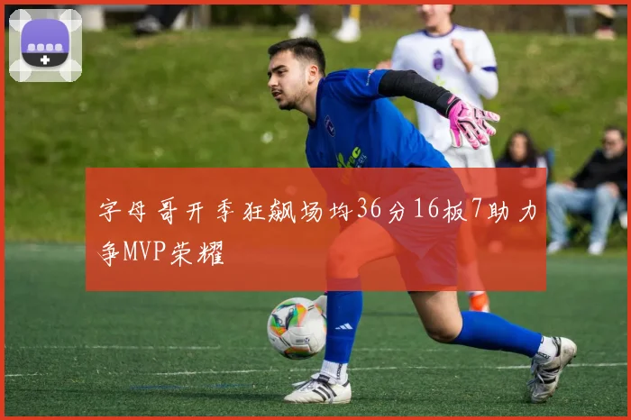 字母哥开季狂飙场均36分16板7助力争MVP荣耀